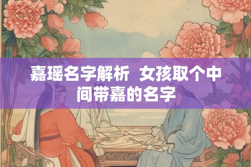 嘉瑶名字解析  女孩取个中间带嘉的名字