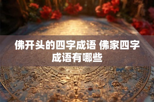 佛开头的四字成语 佛家四字成语有哪些