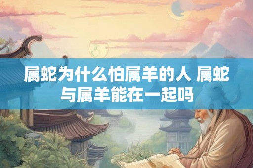 属蛇为什么怕属羊的人 属蛇与属羊能在一起吗