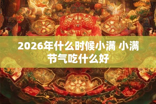 2026年什么时候小满 小满节气吃什么好