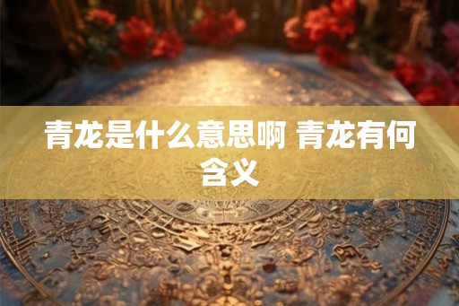 青龙是什么意思啊 青龙有何含义