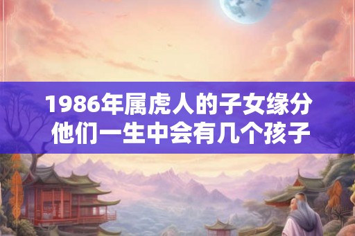 1986年属虎人的子女缘分 他们一生中会有几个孩子