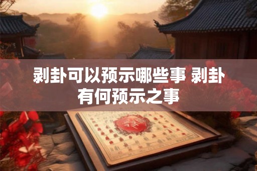 剥卦可以预示哪些事 剥卦有何预示之事