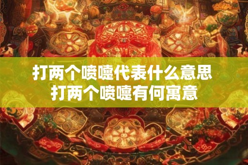 打两个喷嚏代表什么意思 打两个喷嚏有何寓意