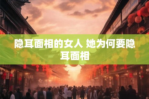 隐耳面相的女人 她为何要隐耳面相 隐耳面相的女人 她为何要隐耳面相