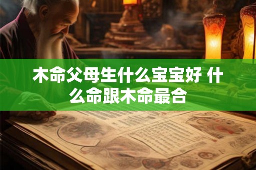 木命父母生什么宝宝好 什么命跟木命最合