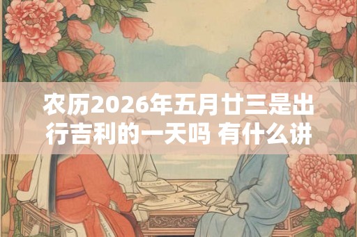 农历2026年五月廿三是出行吉利的一天吗 有什么讲究 农历2026年五月廿三是出行吉利的一天吗 有什么讲究