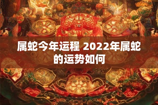 属蛇今年运程 2022年属蛇的运势如何