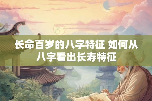 长命百岁的八字特征 如何从八字看出长寿特征