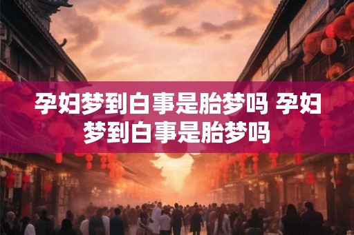 孕妇梦到白事是胎梦吗 孕妇梦到白事是胎梦吗