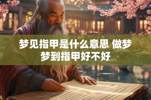 梦见指甲是什么意思 做梦梦到指甲好不好