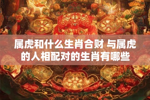 属虎和什么生肖合财 与属虎的人相配对的生肖有哪些