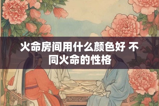 火命房间用什么颜色好 不同火命的性格