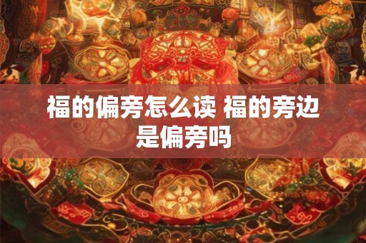 福的偏旁怎么读 福的旁边是偏旁吗