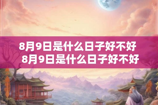 8月9日是什么日子好不好  8月9日是什么日子好不好在广州