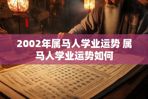 2002年属马人学业运势 属马人学业运势如何