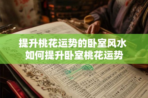 提升桃花运势的卧室风水 如何提升卧室桃花运势