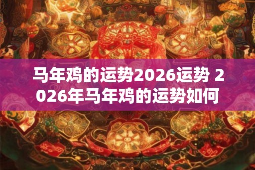 马年鸡的运势2026运势 2026年马年鸡的运势如何 马年鸡的运势2026运势 2026年马年鸡的运势如何
