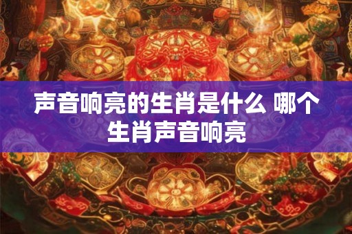 声音响亮的生肖是什么 哪个生肖声音响亮