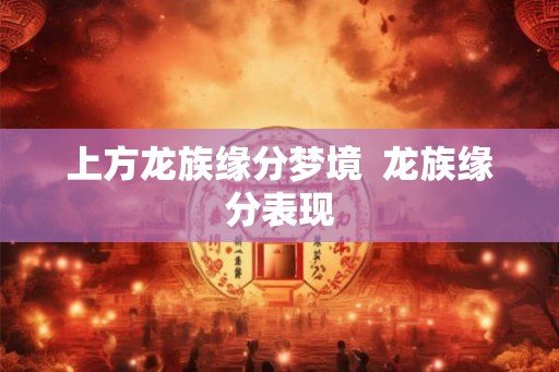 上方龙族缘分梦境  龙族缘分表现
