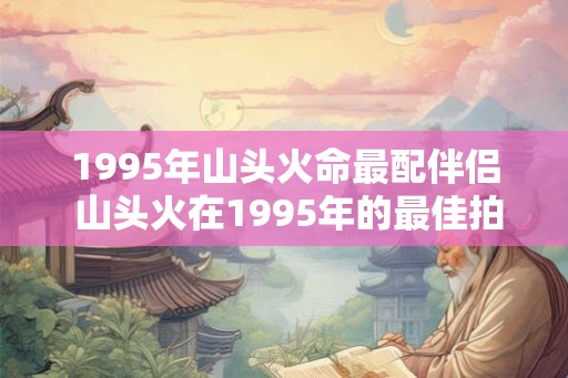 1995年山头火命最配伴侣 山头火在1995年的最佳拍档是谁