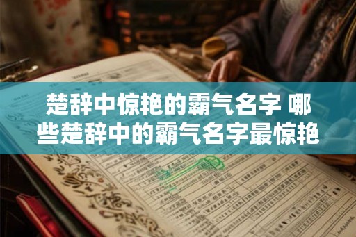 楚辞中惊艳的霸气名字 哪些楚辞中的霸气名字最惊艳