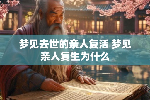 梦见去世的亲人复活 梦见亲人复生为什么