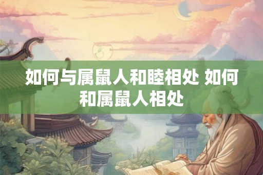 如何与属鼠人和睦相处 如何和属鼠人相处