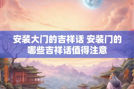 安装大门的吉祥话 安装门的哪些吉祥话值得注意