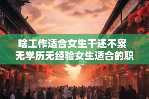 啥工作适合女生干还不累  无学历无经验女生适合的职业