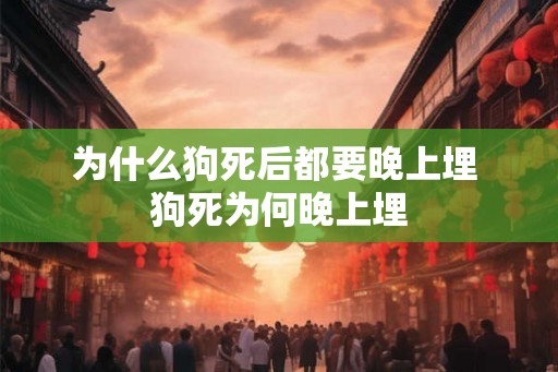 为什么狗死后都要晚上埋 狗死为何晚上埋 为什么狗死后都要晚上埋 狗死为何晚上埋