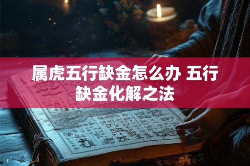 属虎五行缺金怎么办 五行缺金化解之法 属虎五行缺金怎么办 五行缺金化解之法