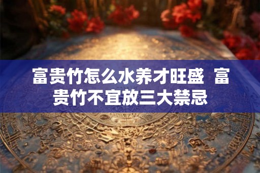 富贵竹怎么水养才旺盛  富贵竹不宜放三大禁忌