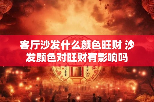 客厅沙发什么颜色旺财 沙发颜色对旺财有影响吗