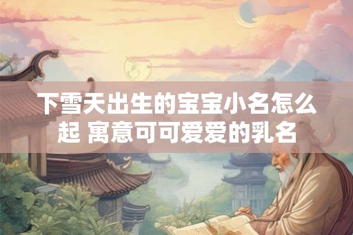 下雪天出生的宝宝小名怎么起 寓意可可爱爱的乳名 下雪天出生的宝宝小名怎么起 寓意可可爱爱的乳名