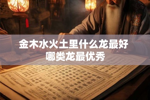 金木水火土里什么龙最好 哪类龙最优秀