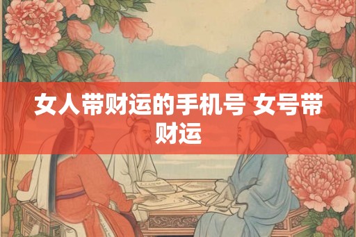 女人带财运的手机号 女号带财运