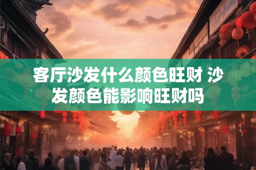 客厅沙发什么颜色旺财 沙发颜色能影响旺财吗