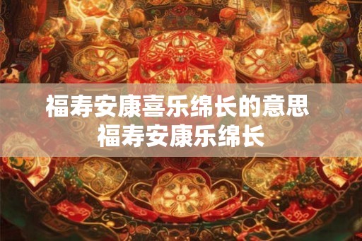福寿安康喜乐绵长的意思 福寿安康乐绵长 福寿安康喜乐绵长的意思 福寿安康乐绵长