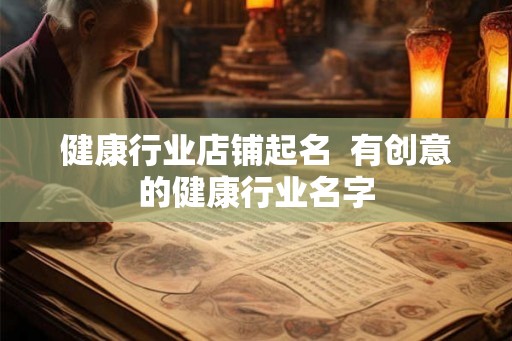 健康行业店铺起名 有创意的健康行业名字 健康行业店铺起名 有创意的健康行业名字