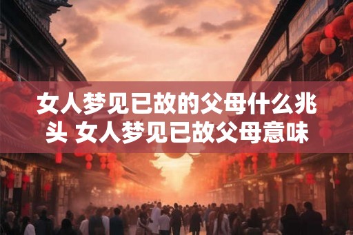 女人梦见已故的父母什么兆头 女人梦见已故父母意味着什么