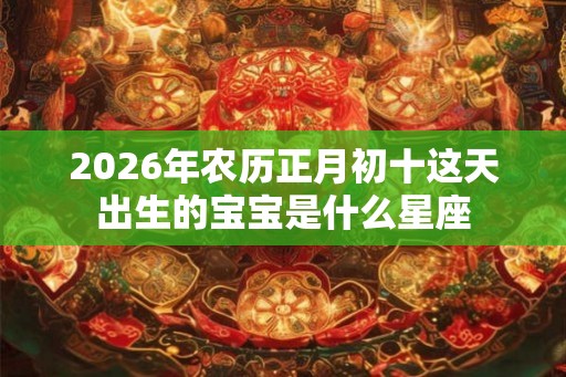 2026年农历正月初十这天出生的宝宝是什么星座