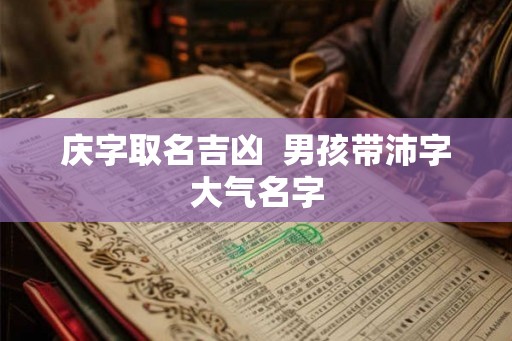 庆字取名吉凶  男孩带沛字大气名字