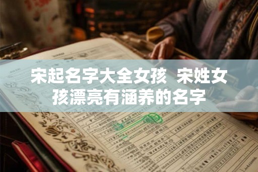 宋起名字大全女孩  宋姓女孩漂亮有涵养的名字