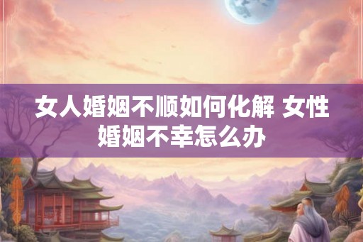 女人婚姻不顺如何化解 女性婚姻不幸怎么办 女人婚姻不顺如何化解 女性婚姻不幸怎么办