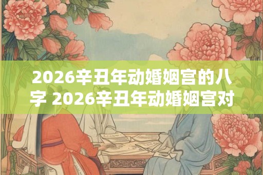 2026辛丑年动婚姻宫的八字 2026辛丑年动婚姻宫对姻缘有影响吗