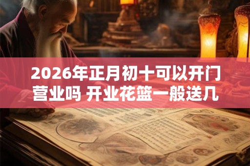 2026年正月初十可以开门营业吗 开业花篮一般送几个