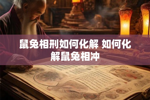 鼠兔相刑如何化解 如何化解鼠兔相冲