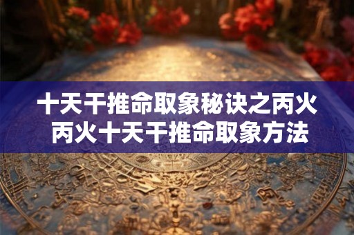 十天干推命取象秘诀之丙火 丙火十天干推命取象方法