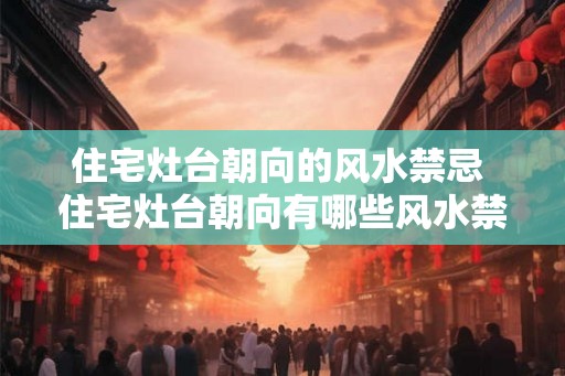住宅灶台朝向的风水禁忌 住宅灶台朝向有哪些风水禁忌 住宅灶台朝向的风水禁忌 住宅灶台朝向有哪些风水禁忌